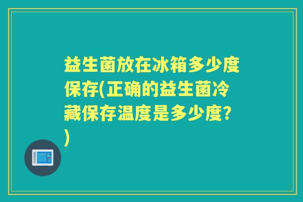 益生菌放在冰箱多少度保存(正确的益生菌冷藏保存温度是多少度?) 益生菌放在冰箱多少度保存(正确的益生菌冷藏保存温度是多少度?)