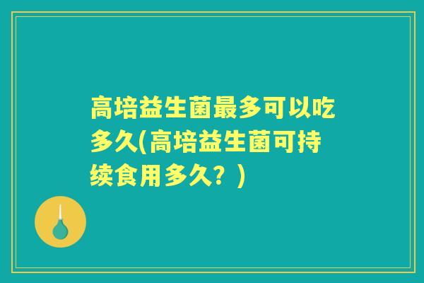 高培益生菌最多可以吃多久(高培益生菌可持续食用多久？)