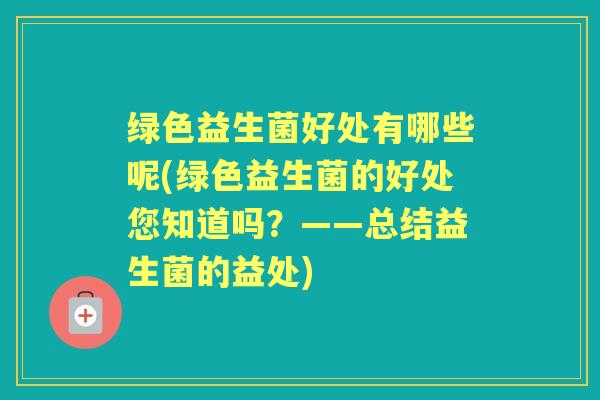 绿色益生菌好处有哪些呢(绿色益生菌的好处您知道吗？——总结益生菌的益处)