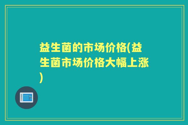 益生菌的市场价格(益生菌市场价格大幅上涨)