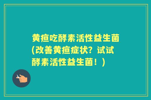 黄疸吃酵素活性益生菌(改善黄疸症状？试试酵素活性益生菌！)