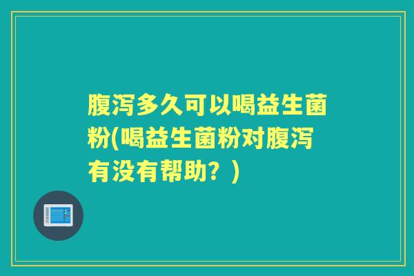 腹泻多久可以喝益生菌粉(喝益生菌粉对腹泻有没有帮助？)