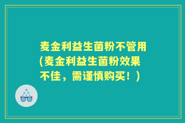 麦金利益生菌粉不管用(麦金利益生菌粉效果不佳，需谨慎购买！)