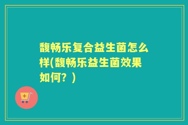 馥畅乐复合益生菌怎么样(馥畅乐益生菌效果如何？)