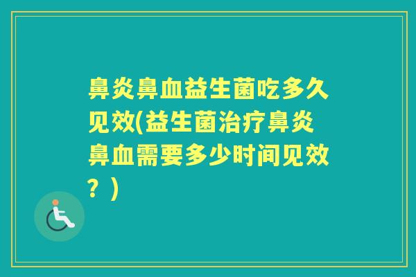 鼻益生菌吃多久见效(益生菌鼻需要多少时间见效?) 鼻益生菌吃多久见效(益生菌鼻需要多少时间见效?)