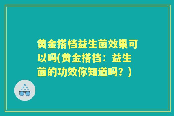黄金搭档益生菌效果可以吗(黄金搭档：益生菌的功效你知道吗？)