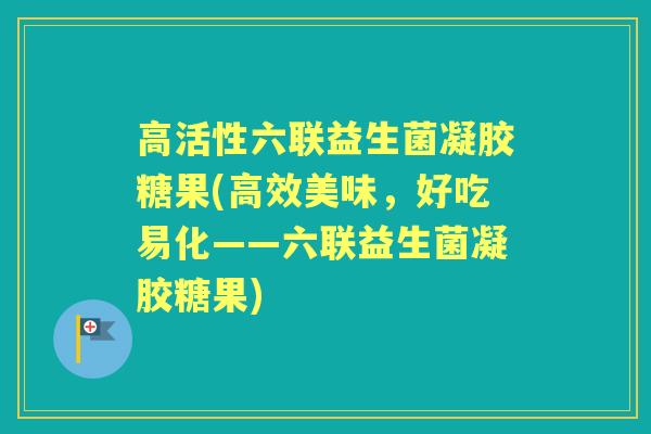 高活性六联益生菌凝胶糖果(高效美味,好吃易化——六联益生菌凝胶糖果) 高活性六联益生菌凝胶糖果(高效美味,好吃易化——六联益生菌凝胶糖果)