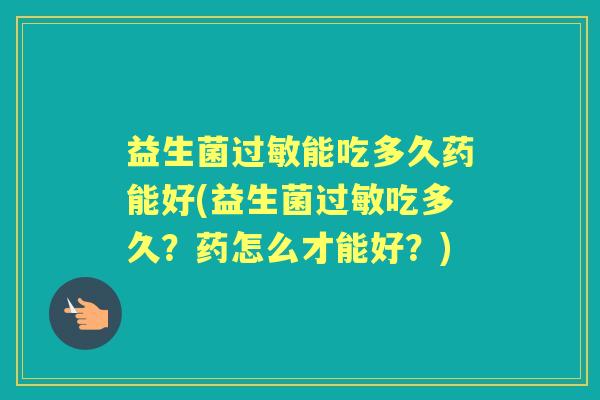 益生菌能吃多久药能好(益生菌吃多久?药怎么才能好?) 益生菌能吃多久药能好(益生菌吃多久?药怎么才能好?)