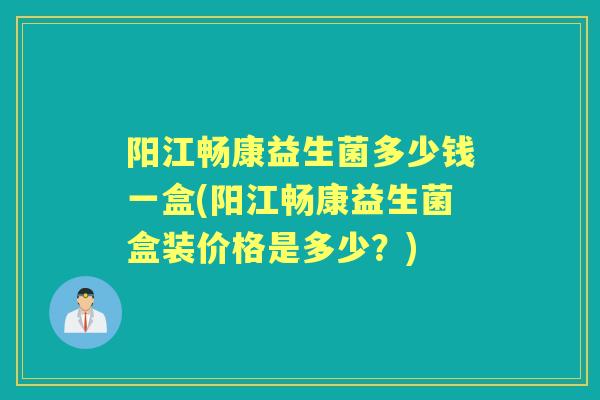 阳江畅康益生菌多少钱一盒(阳江畅康益生菌盒装价格是多少？)