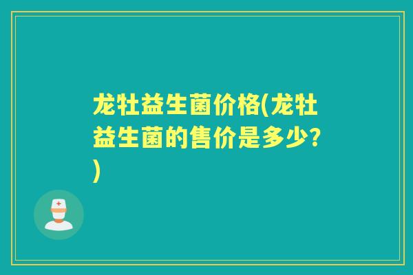 龙牡益生菌价格(龙牡益生菌的售价是多少?) 龙牡益生菌价格(龙牡益生菌的售价是多少?)