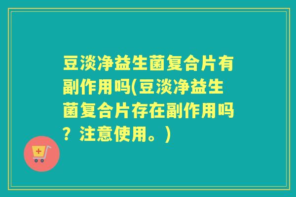 豆淡净益生菌复合片有副作用吗(豆淡净益生菌复合片存在副作用吗?注意使用。) 豆淡净益生菌复合片有副作用吗(豆淡净益生菌复合片存在副作用吗?注意使用。)