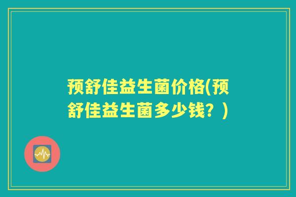 预舒佳益生菌价格(预舒佳益生菌多少钱？)