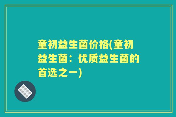 童初益生菌价格(童初益生菌：优质益生菌的首选之一)