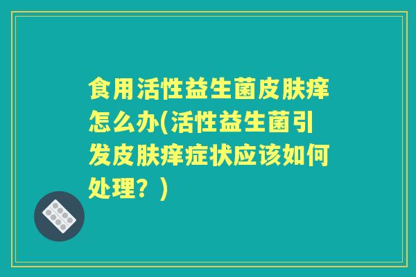 食用活性益生菌皮肤痒怎么办(活性益生菌引发皮肤痒症状应该如何处理？)