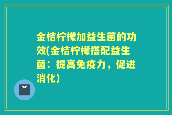 金桔柠檬加益生菌的功效(金桔柠檬搭配益生菌：提高力，促进消化)