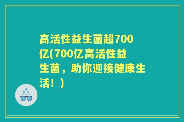 高活性益生菌超700亿(700亿高活性益生菌，助你迎接健康生活！)