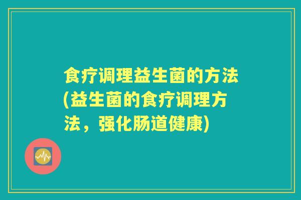 食疗调理益生菌的方法(益生菌的食疗调理方法,强化肠道健康) 食疗调理益生菌的方法(益生菌的食疗调理方法,强化肠道健康)