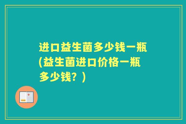 进口益生菌多少钱一瓶(益生菌进口价格一瓶多少钱？)