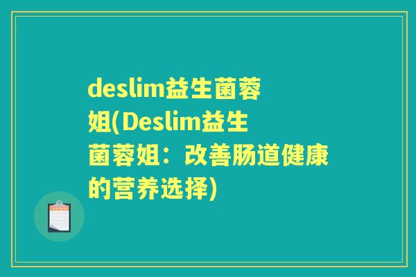deslim益生菌蓉姐(Deslim益生菌蓉姐:改善肠道健康的营养选择) deslim益生菌蓉姐(Deslim益生菌蓉姐:改善肠道健康的营养选择)