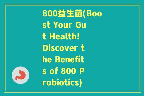 800益生菌(Boost Your Gut Health! Discover the Benefits of 800 Probiotics)