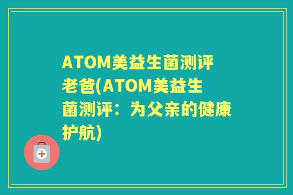ATOM美益生菌测评老爸(ATOM美益生菌测评:为父亲的健康护航) ATOM美益生菌测评老爸(ATOM美益生菌测评:为父亲的健康护航)