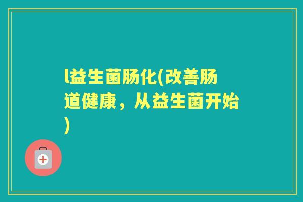 l益生菌肠化(改善肠道健康,从益生菌开始) l益生菌肠化(改善肠道健康,从益生菌开始)