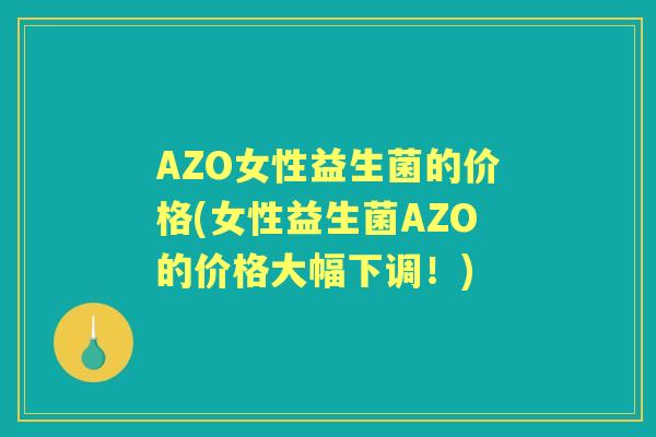 AZO女性益生菌的价格(女性益生菌AZO的价格大幅下调!) AZO女性益生菌的价格(女性益生菌AZO的价格大幅下调!)