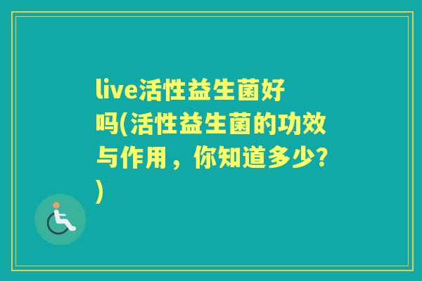 live活性益生菌好吗(活性益生菌的功效与作用，你知道多少？)