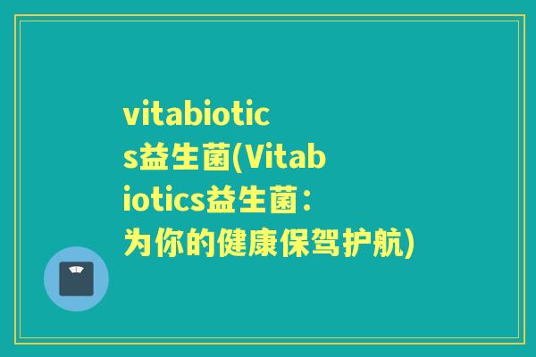 vitabiotics益生菌(Vitabiotics益生菌:为你的健康保驾护航) vitabiotics益生菌(Vitabiotics益生菌:为你的健康保驾护航)