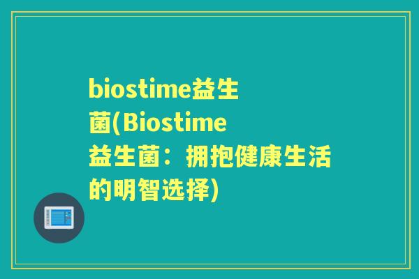 biostime益生菌(Biostime益生菌:拥抱健康生活的明智选择) biostime益生菌(Biostime益生菌:拥抱健康生活的明智选择)
