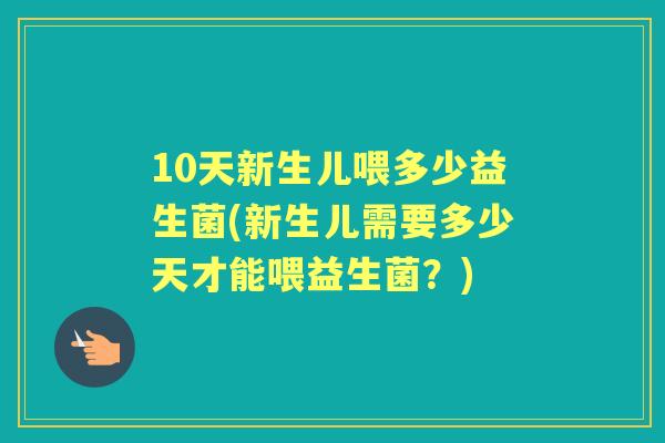 10天新生儿喂多少益生菌(新生儿需要多少天才能喂益生菌？)