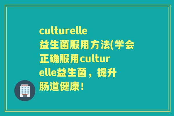 culturelle益生菌服用方法(学会正确服用culturelle益生菌，提升肠道健康！
