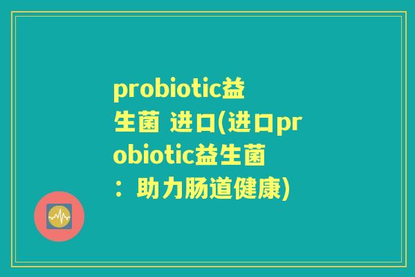 probiotic益生菌 进口(进口probiotic益生菌：助力肠道健康)