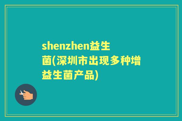 shenzhen益生菌(深圳市出现多种增益生菌产品) shenzhen益生菌(深圳市出现多种增益生菌产品)