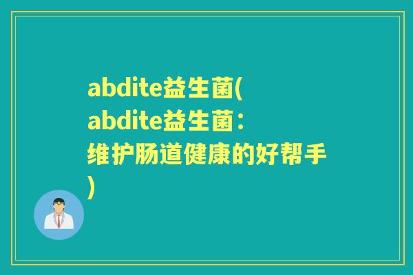 abdite益生菌(abdite益生菌:维护肠道健康的好帮手) abdite益生菌(abdite益生菌:维护肠道健康的好帮手)
