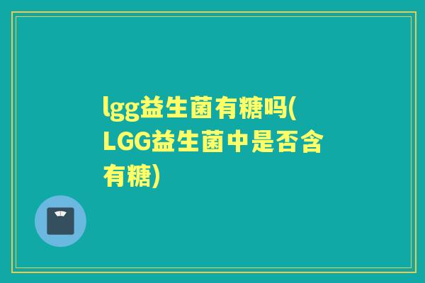 lgg益生菌有糖吗(LGG益生菌中是否含有糖) lgg益生菌有糖吗(LGG益生菌中是否含有糖)