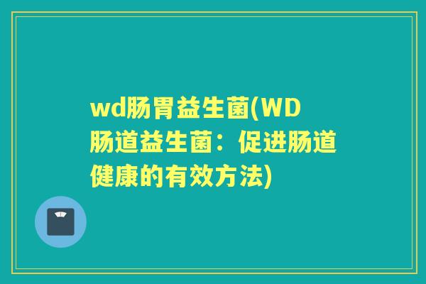 wd肠胃益生菌(WD肠道益生菌：促进肠道健康的有效方法)