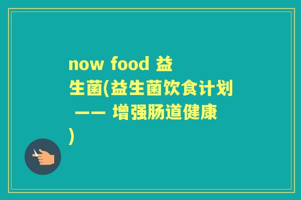 now food 益生菌(益生菌饮食计划 —— 增强肠道健康)