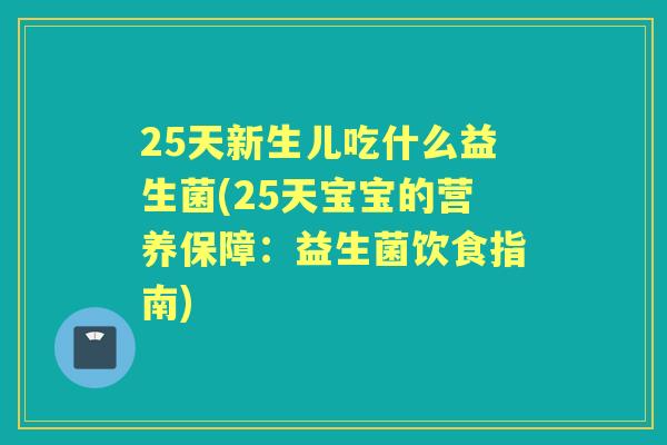 25天新生儿吃什么益生菌(25天宝宝的营养保障：益生菌饮食指南)