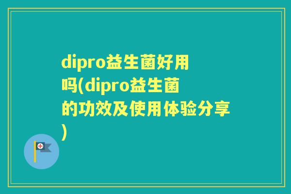 dipro益生菌好用吗(dipro益生菌的功效及使用体验分享)