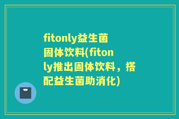 fitonly益生菌固体饮料(fitonly推出固体饮料,搭配益生菌助消化) fitonly益生菌固体饮料(fitonly推出固体饮料,搭配益生菌助消化)