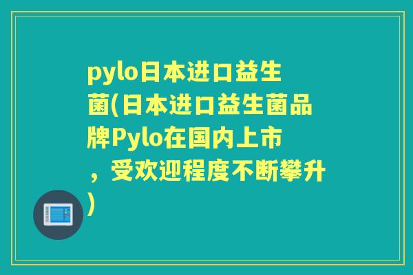 pylo日本进口益生菌(日本进口益生菌品牌Pylo在国内上市，受欢迎程度不断攀升)