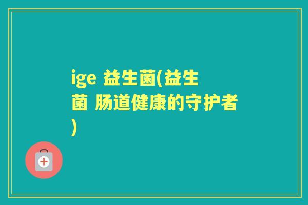 ige 益生菌(益生菌 肠道健康的守护者)
