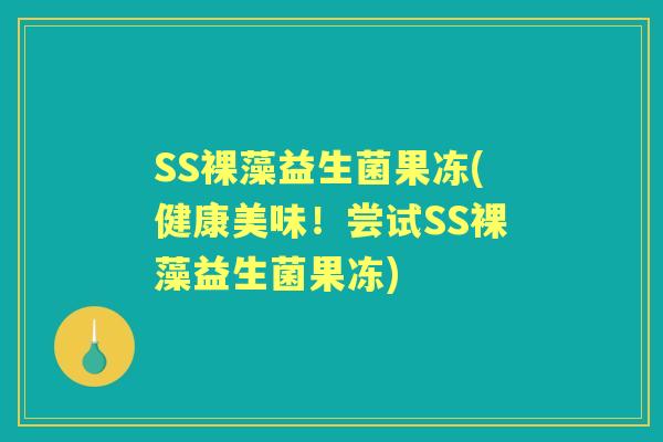 SS裸藻益生菌果冻(健康美味!尝试SS裸藻益生菌果冻) SS裸藻益生菌果冻(健康美味!尝试SS裸藻益生菌果冻)