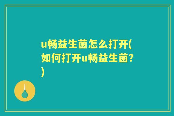 u畅益生菌怎么打开(如何打开u畅益生菌?) u畅益生菌怎么打开(如何打开u畅益生菌?)