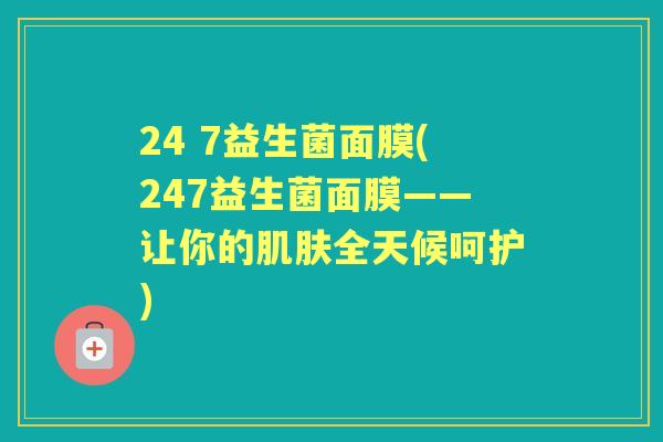 24 7益生菌面膜(247益生菌面膜——让你的全天候呵护) 24 7益生菌面膜(247益生菌面膜——让你的全天候呵护)