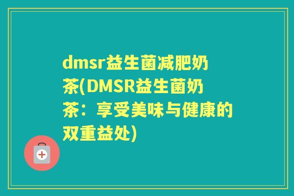 dmsr益生菌减肥奶茶(DMSR益生菌奶茶：享受美味与健康的双重益处)