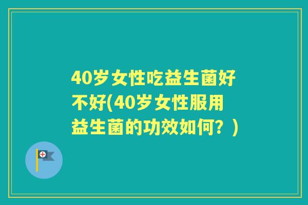 40岁女性吃益生菌好不好(40岁女性服用益生菌的功效如何？)