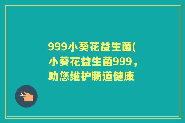 999小葵花益生菌(小葵花益生菌999，助您维护肠道健康