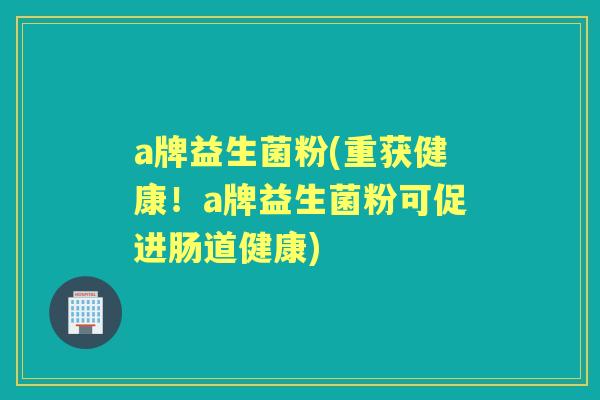 a牌益生菌粉(重获健康!a牌益生菌粉可促进肠道健康) a牌益生菌粉(重获健康!a牌益生菌粉可促进肠道健康)